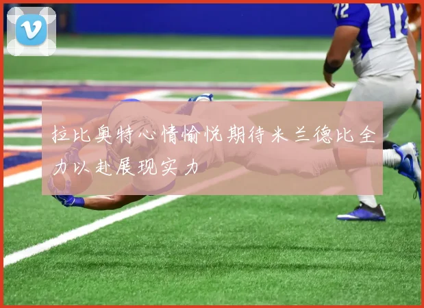 拉比奥特心情愉悦期待米兰德比全力以赴展现实力