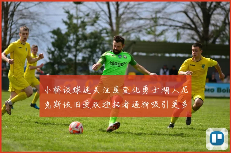 小桥谈球迷关注度变化勇士湖人尼克斯依旧受欢迎拓者逐渐吸引更多观众