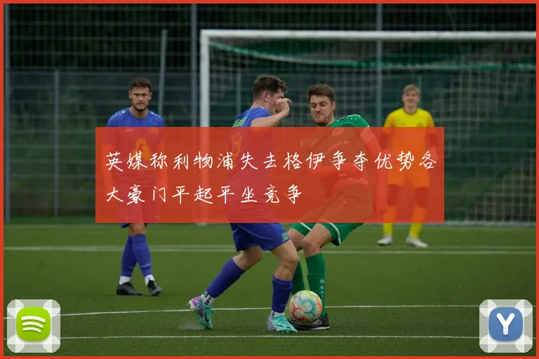 英媒称利物浦失去格伊争夺优势各大豪门平起平坐竞争