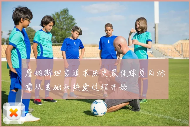 詹姆斯坦言追求历史最佳球员目标需从基础和热爱过程开始