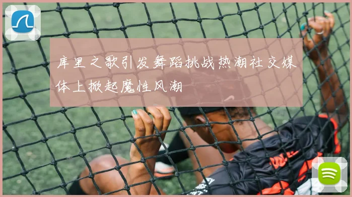 库里之歌引发舞蹈挑战热潮社交媒体上掀起魔性风潮