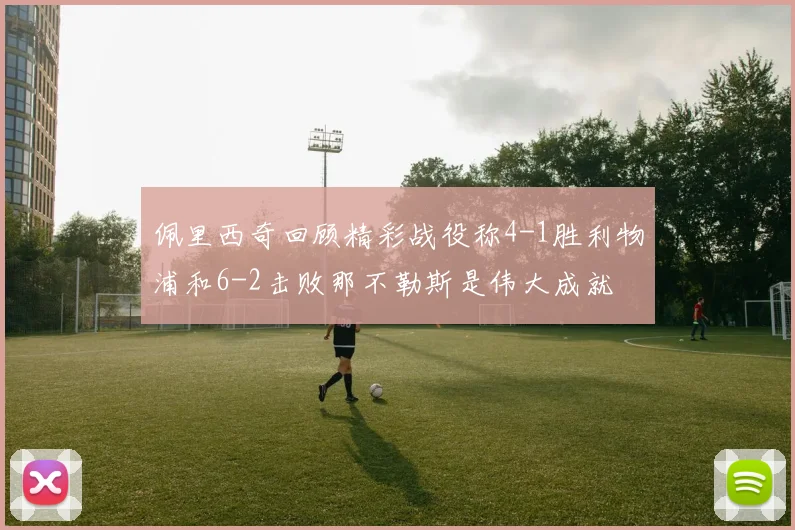 佩里西奇回顾精彩战役称4-1胜利物浦和6-2击败那不勒斯是伟大成就