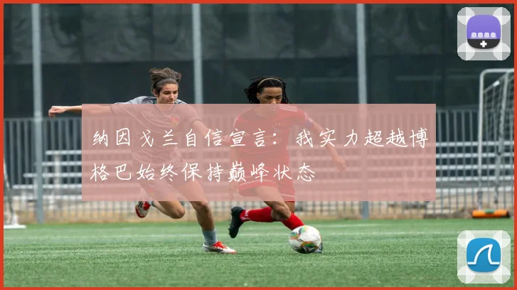 纳因戈兰自信宣言：我实力超越博格巴始终保持巅峰状态