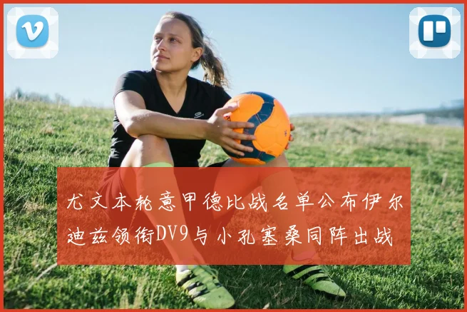 尤文本轮意甲德比战名单公布伊尔迪兹领衔DV9与小孔塞桑同阵出战