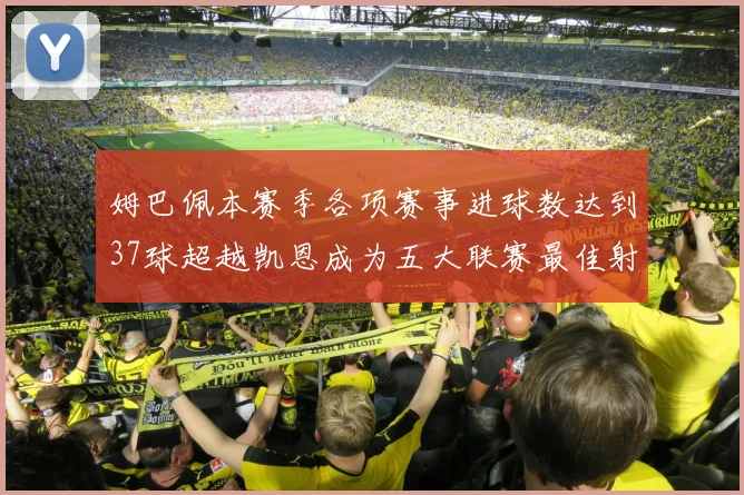 姆巴佩本赛季各项赛事进球数达到37球超越凯恩成为五大联赛最佳射手
