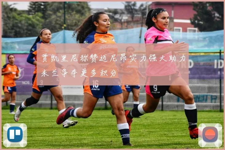 贾凯里尼称赞迈尼昂实力强大助力米兰争夺更多积分