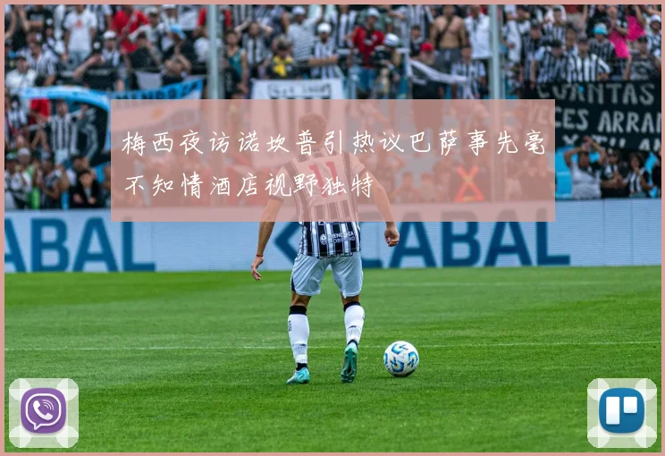梅西夜访诺坎普引热议巴萨事先毫不知情酒店视野独特