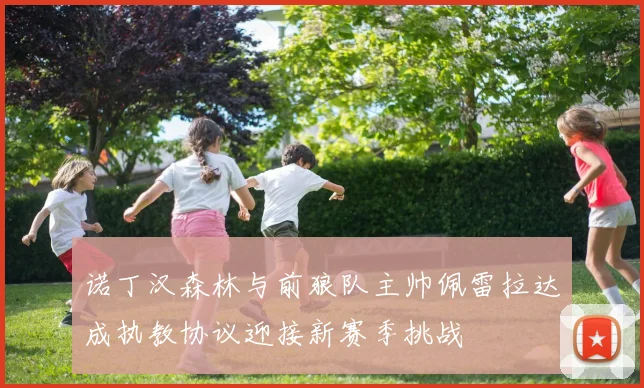 诺丁汉森林与前狼队主帅佩雷拉达成执教协议迎接新赛季挑战