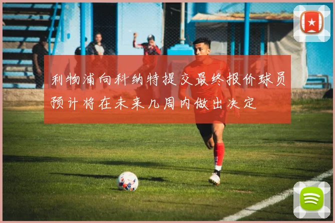 利物浦向科纳特提交最终报价球员预计将在未来几周内做出决定