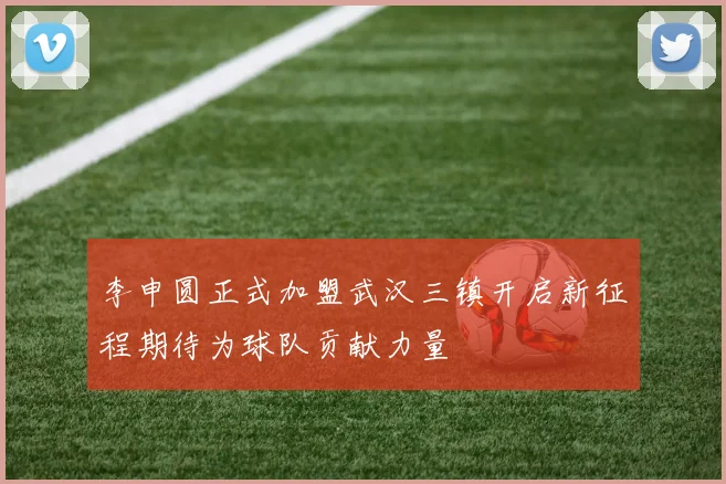 李申圆正式加盟武汉三镇开启新征程期待为球队贡献力量