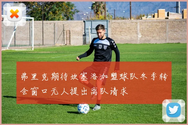 弗里克期待坎塞洛加盟球队冬季转会窗口无人提出离队请求