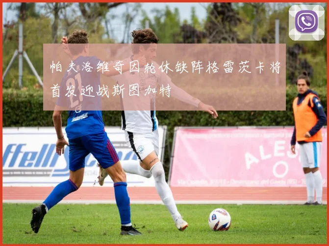 帕夫洛维奇因轮休缺阵格雷茨卡将首发迎战斯图加特