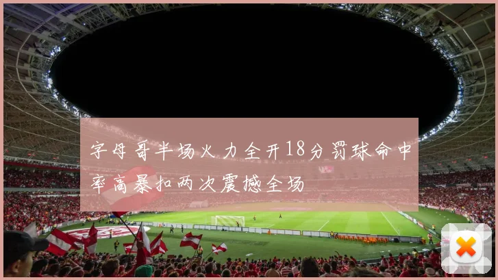 字母哥半场火力全开18分罚球命中率高暴扣两次震撼全场