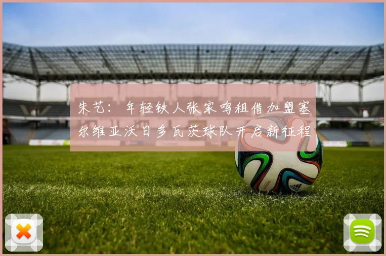 朱艺：年轻铁人张家鸣租借加盟塞尔维亚沃日多瓦茨球队开启新征程
